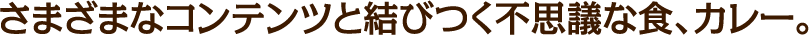 さまざまなコンテンツと結びつく不思議な食、カレー。